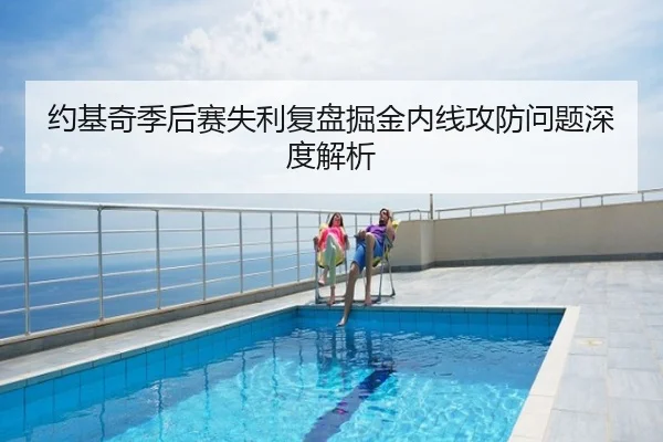 约基奇季后赛失利复盘掘金内线攻防问题深度解析