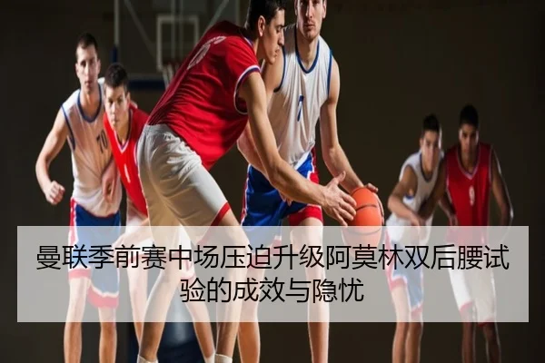 曼联季前赛中场压迫升级阿莫林双后腰试验的成效与隐忧