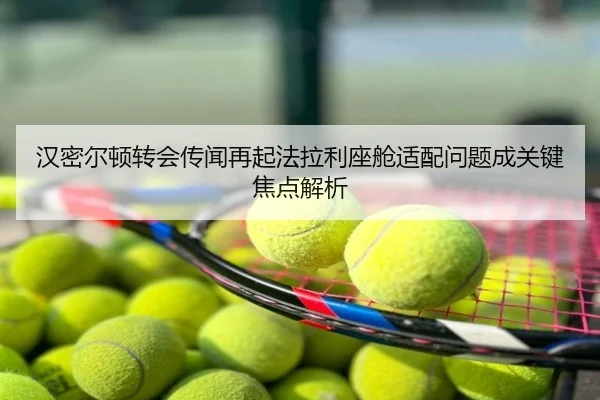 汉密尔顿转会传闻再起法拉利座舱适配问题成关键焦点解析