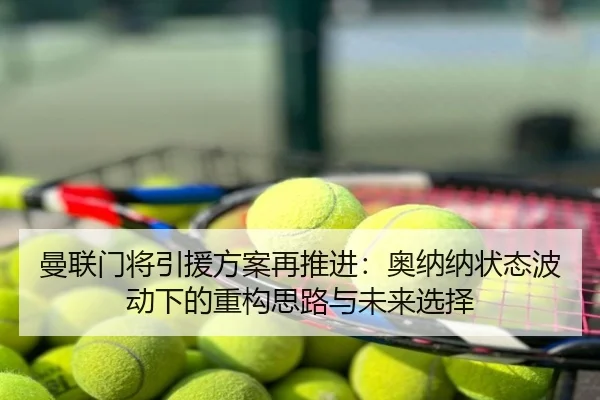 曼联门将引援方案再推进：奥纳纳状态波动下的重构思路与未来选择