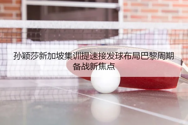 孙颖莎新加坡集训提速接发球布局巴黎周期备战新焦点
