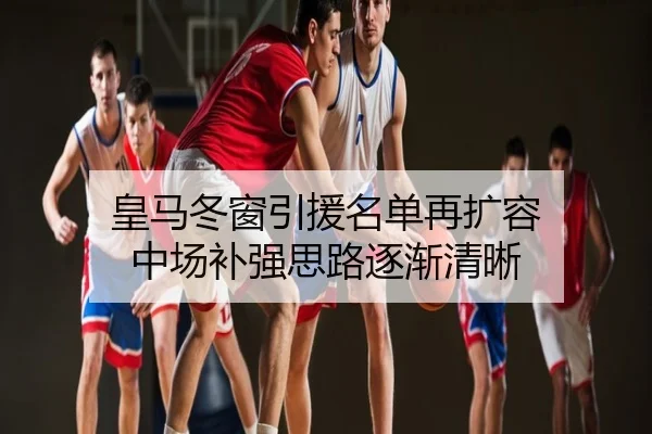 皇马冬窗引援名单再扩容 中场补强思路逐渐清晰