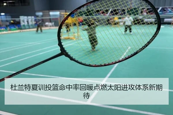 杜兰特夏训投篮命中率回暖点燃太阳进攻体系新期待