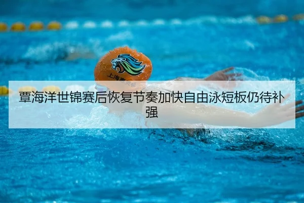 覃海洋世锦赛后恢复节奏加快自由泳短板仍待补强