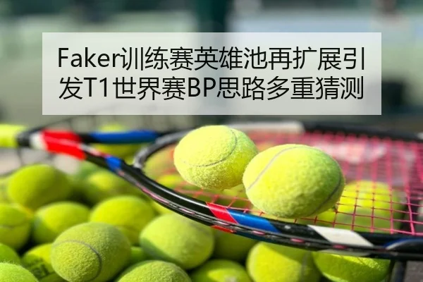 Faker训练赛英雄池再扩展引发T1世界赛BP思路多重猜测