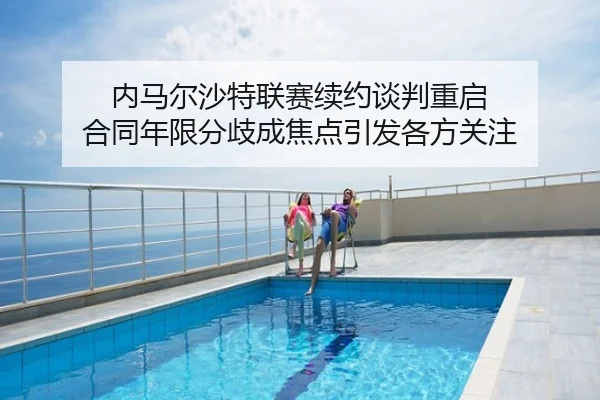 内马尔沙特联赛续约谈判重启 合同年限分歧成焦点引发各方关注